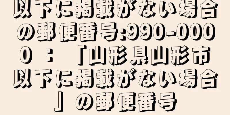 以下に掲載がない場合の郵便番号:990-0000 ： 「山形県山形市以下に掲載がない場合」の郵便番号