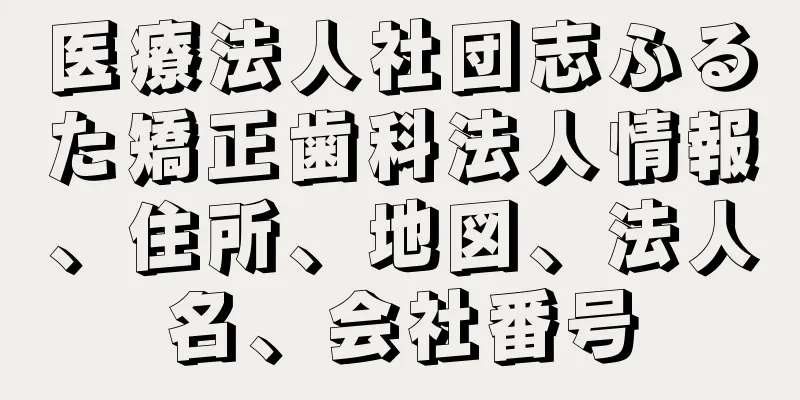 医療法人社団志ふるた矯正歯科法人情報、住所、地図、法人名、会社番号