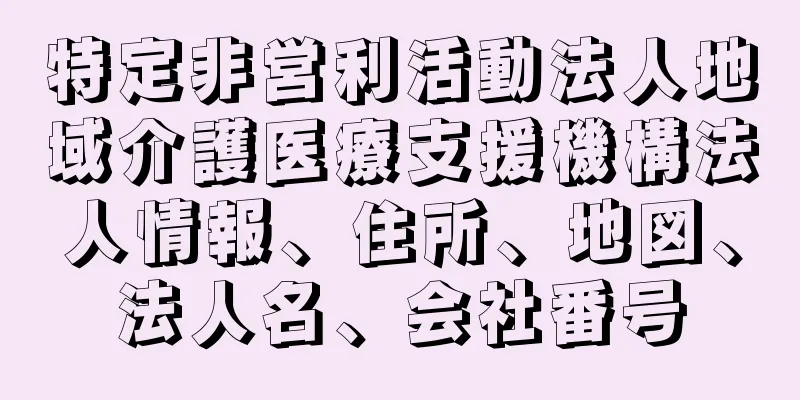 特定非営利活動法人地域介護医療支援機構法人情報、住所、地図、法人名、会社番号