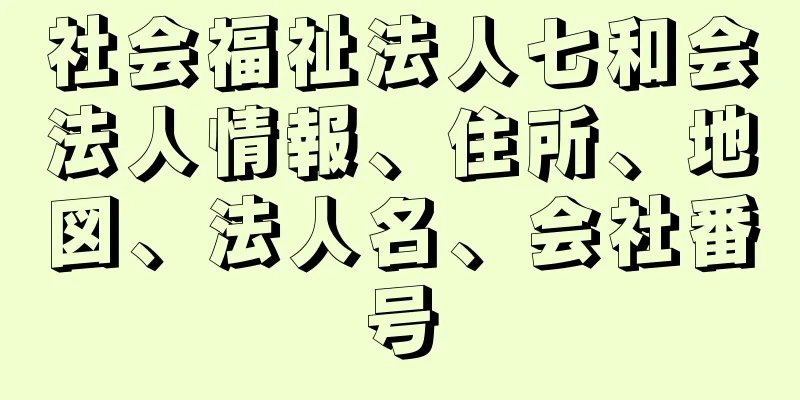 社会福祉法人七和会法人情報、住所、地図、法人名、会社番号