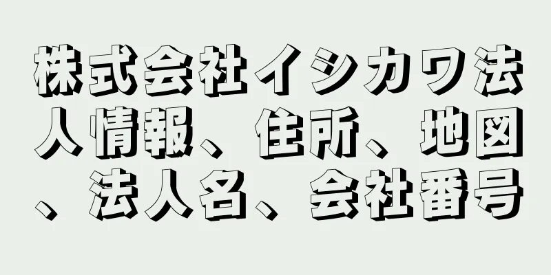 株式会社イシカワ法人情報、住所、地図、法人名、会社番号