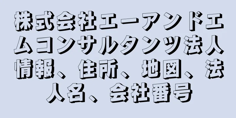 株式会社エーアンドエムコンサルタンツ法人情報、住所、地図、法人名、会社番号