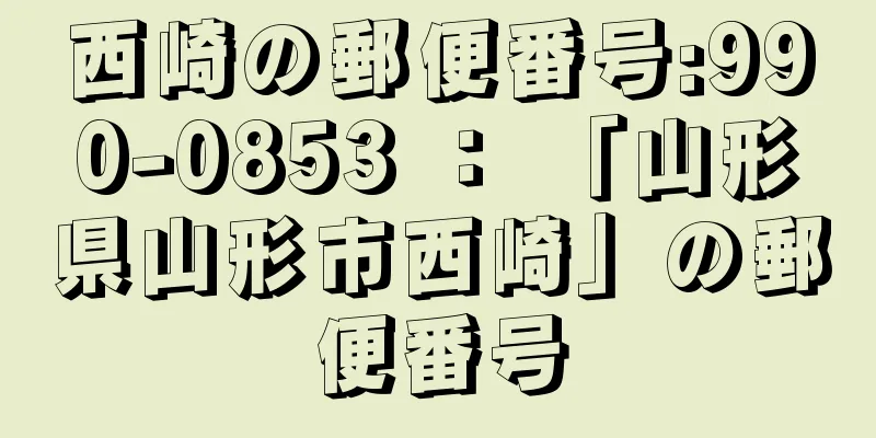 西崎の郵便番号:990-0853 ： 「山形県山形市西崎」の郵便番号