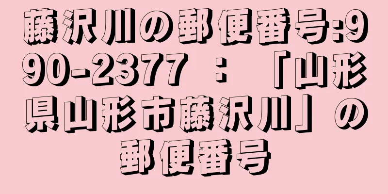 藤沢川の郵便番号:990-2377 ： 「山形県山形市藤沢川」の郵便番号