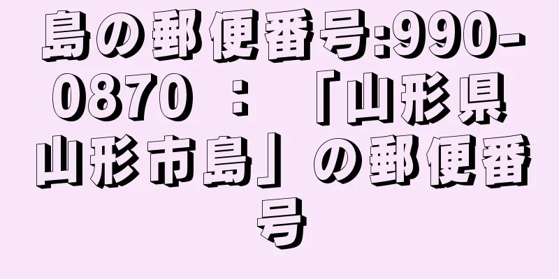 島の郵便番号:990-0870 ： 「山形県山形市島」の郵便番号