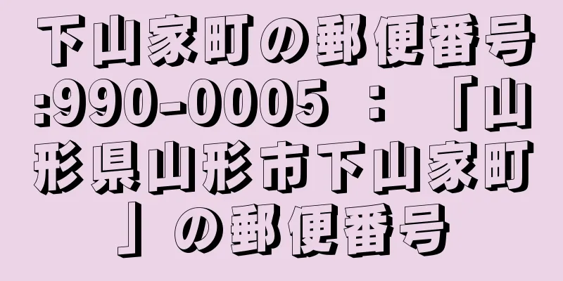 下山家町の郵便番号:990-0005 ： 「山形県山形市下山家町」の郵便番号