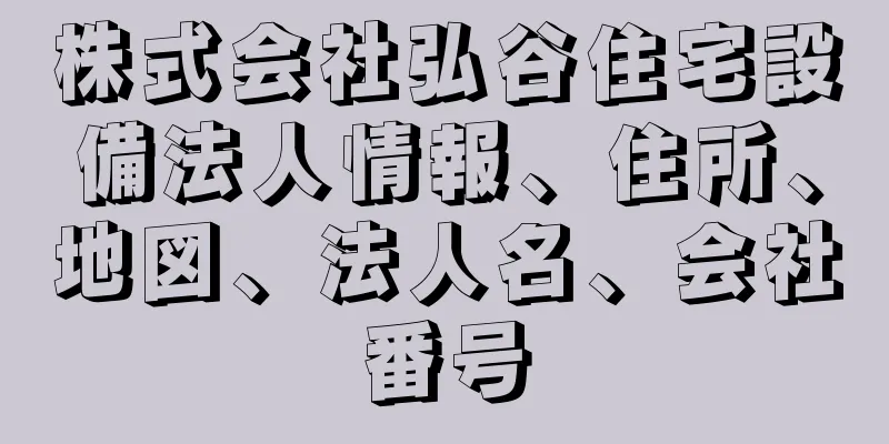 株式会社弘谷住宅設備法人情報、住所、地図、法人名、会社番号