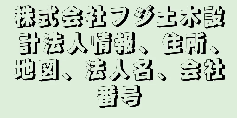 株式会社フジ土木設計法人情報、住所、地図、法人名、会社番号