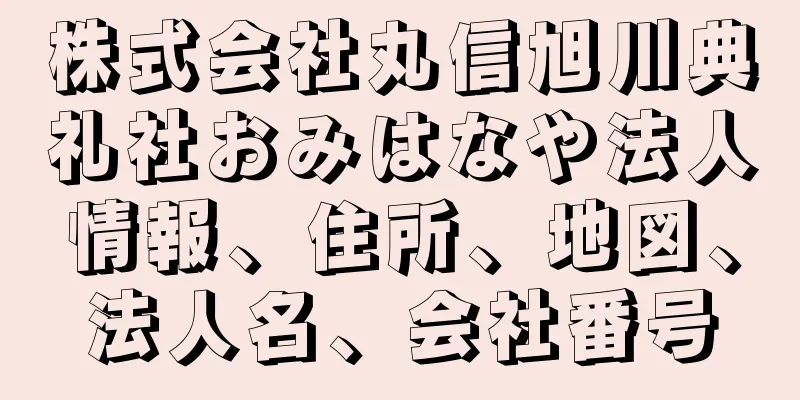 株式会社丸信旭川典礼社おみはなや法人情報、住所、地図、法人名、会社番号