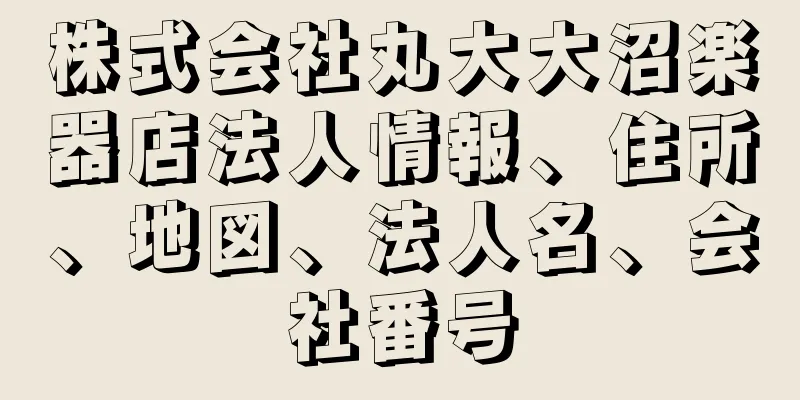 株式会社丸大大沼楽器店法人情報、住所、地図、法人名、会社番号