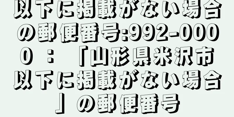 以下に掲載がない場合の郵便番号:992-0000 ： 「山形県米沢市以下に掲載がない場合」の郵便番号