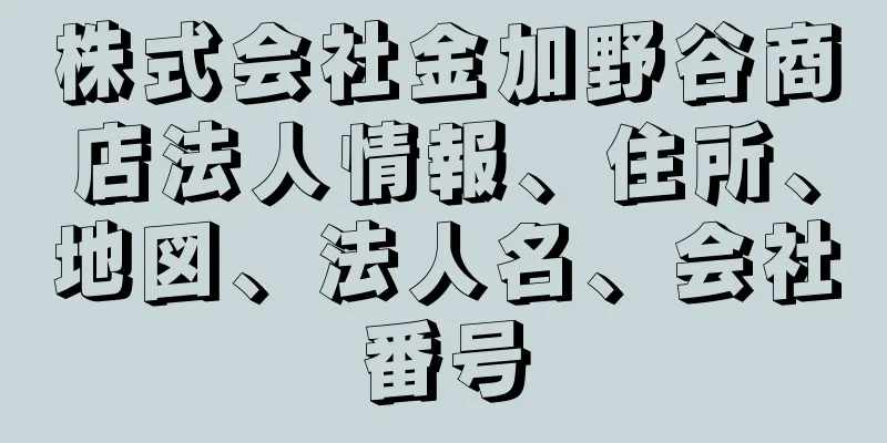 株式会社金加野谷商店法人情報、住所、地図、法人名、会社番号