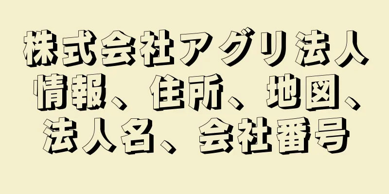 株式会社アグリ法人情報、住所、地図、法人名、会社番号