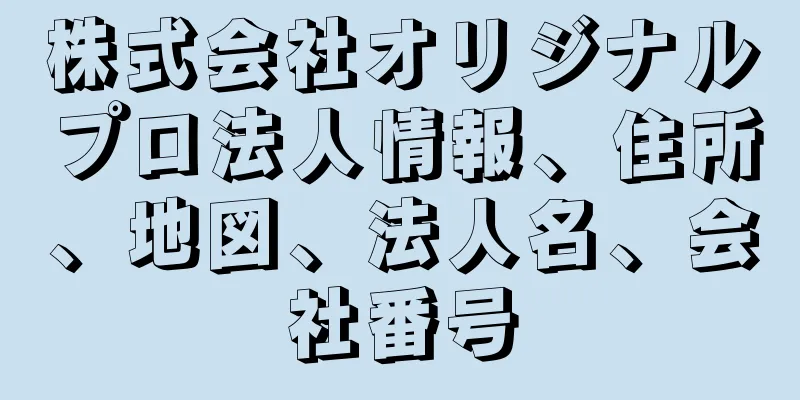 株式会社オリジナルプロ法人情報、住所、地図、法人名、会社番号