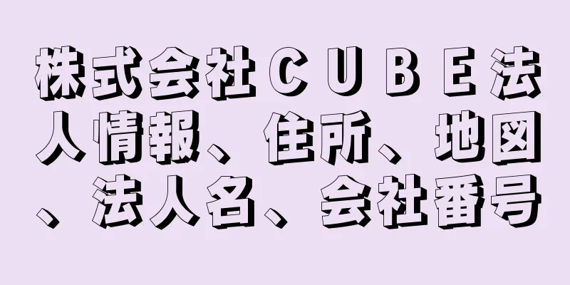 株式会社ＣＵＢＥ法人情報、住所、地図、法人名、会社番号