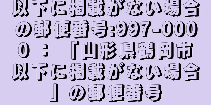 以下に掲載がない場合の郵便番号:997-0000 ： 「山形県鶴岡市以下に掲載がない場合」の郵便番号