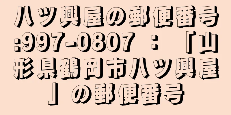 八ツ興屋の郵便番号:997-0807 ： 「山形県鶴岡市八ツ興屋」の郵便番号