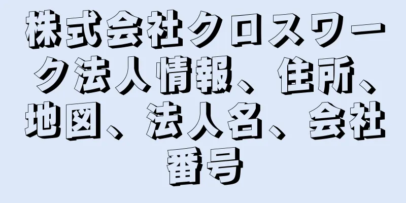 株式会社クロスワーク法人情報、住所、地図、法人名、会社番号