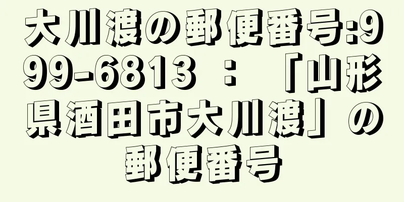 大川渡の郵便番号:999-6813 ： 「山形県酒田市大川渡」の郵便番号