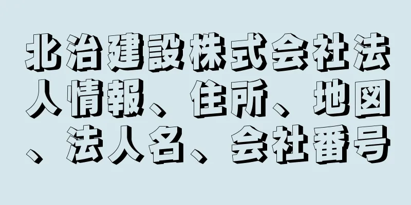 北治建設株式会社法人情報、住所、地図、法人名、会社番号