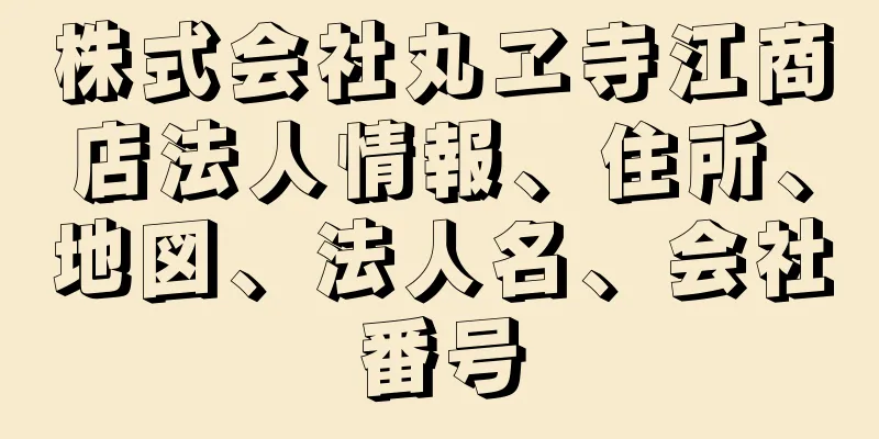 株式会社丸ヱ寺江商店法人情報、住所、地図、法人名、会社番号