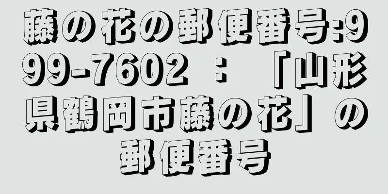 藤の花の郵便番号:999-7602 ： 「山形県鶴岡市藤の花」の郵便番号