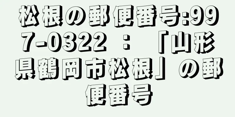 松根の郵便番号:997-0322 ： 「山形県鶴岡市松根」の郵便番号