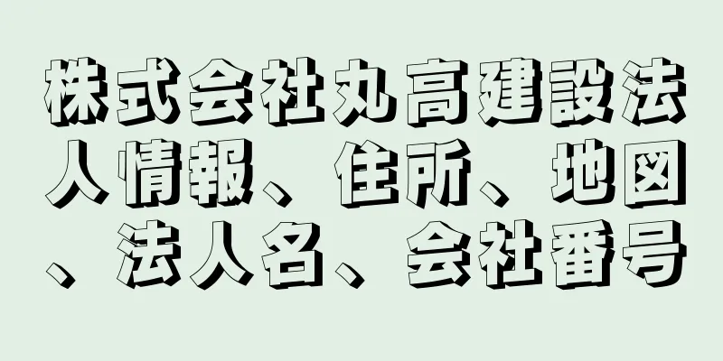 株式会社丸高建設法人情報、住所、地図、法人名、会社番号