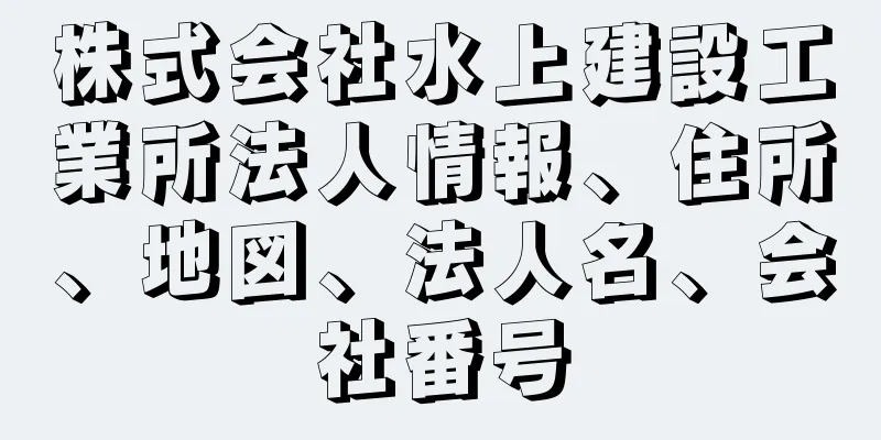 株式会社水上建設工業所法人情報、住所、地図、法人名、会社番号