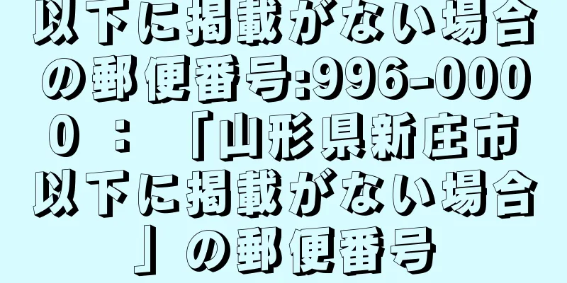 以下に掲載がない場合の郵便番号:996-0000 ： 「山形県新庄市以下に掲載がない場合」の郵便番号