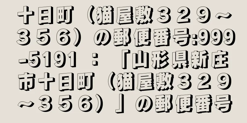 十日町（猫屋敷３２９〜３５６）の郵便番号:999-5191 ： 「山形県新庄市十日町（猫屋敷３２９〜３５６）」の郵便番号