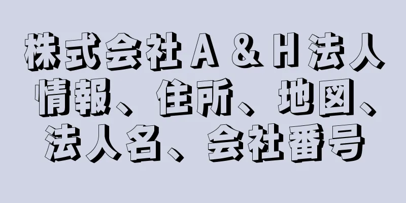 株式会社Ａ＆Ｈ法人情報、住所、地図、法人名、会社番号