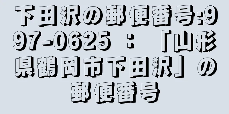 下田沢の郵便番号:997-0625 ： 「山形県鶴岡市下田沢」の郵便番号