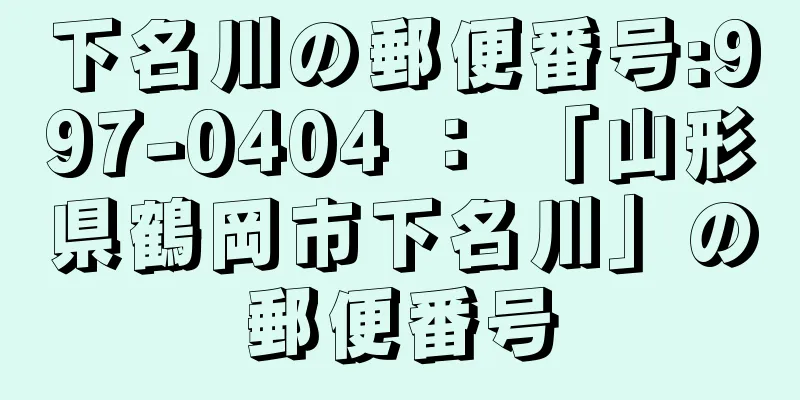 下名川の郵便番号:997-0404 ： 「山形県鶴岡市下名川」の郵便番号