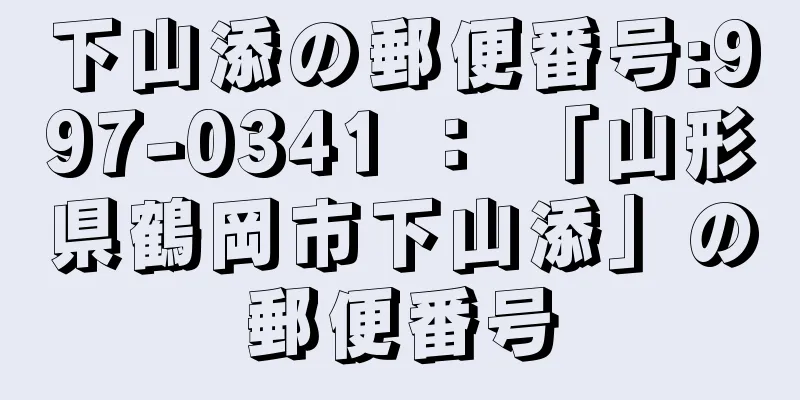 下山添の郵便番号:997-0341 ： 「山形県鶴岡市下山添」の郵便番号