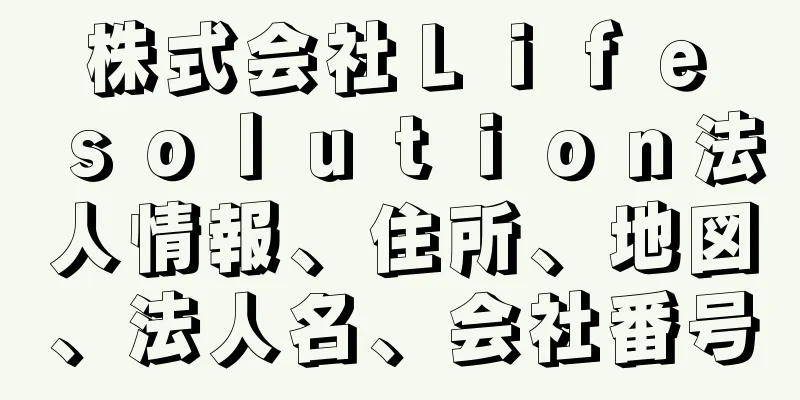 株式会社Ｌｉｆｅ　ｓｏｌｕｔｉｏｎ法人情報、住所、地図、法人名、会社番号