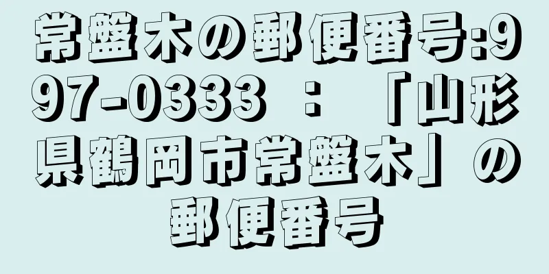 常盤木の郵便番号:997-0333 ： 「山形県鶴岡市常盤木」の郵便番号