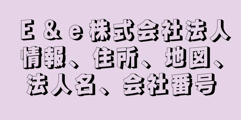 Ｅ＆ｅ株式会社法人情報、住所、地図、法人名、会社番号