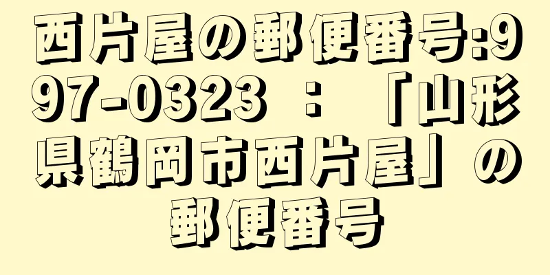 西片屋の郵便番号:997-0323 ： 「山形県鶴岡市西片屋」の郵便番号