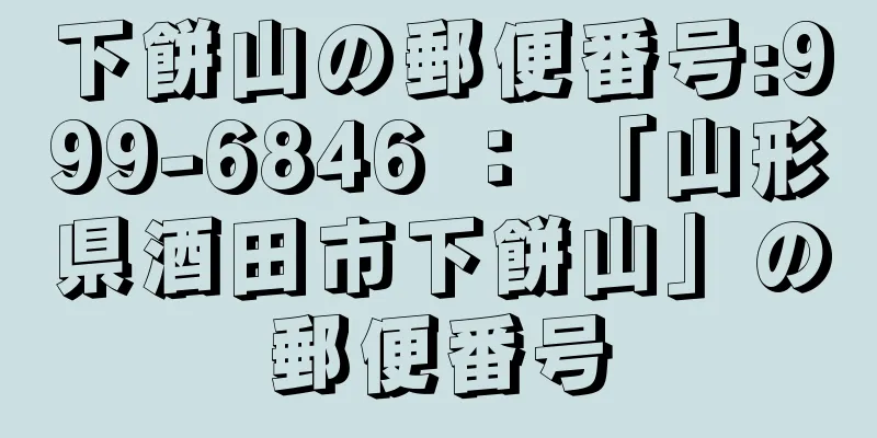 下餅山の郵便番号:999-6846 ： 「山形県酒田市下餅山」の郵便番号