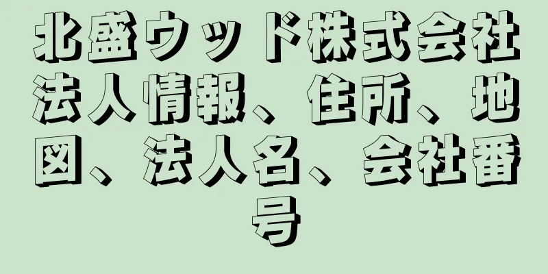 北盛ウッド株式会社法人情報、住所、地図、法人名、会社番号