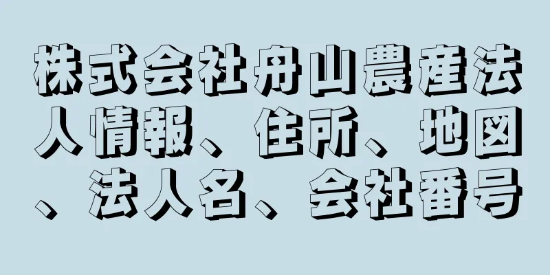 株式会社舟山農産法人情報、住所、地図、法人名、会社番号