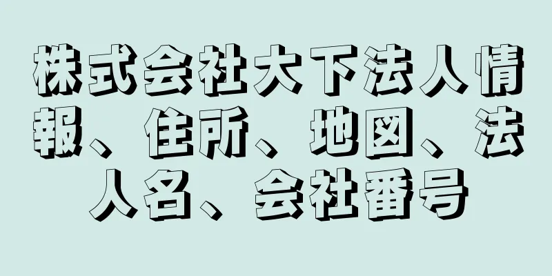 株式会社大下法人情報、住所、地図、法人名、会社番号