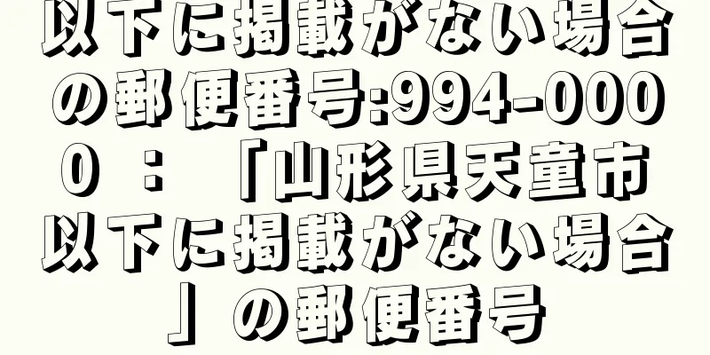 以下に掲載がない場合の郵便番号:994-0000 ： 「山形県天童市以下に掲載がない場合」の郵便番号