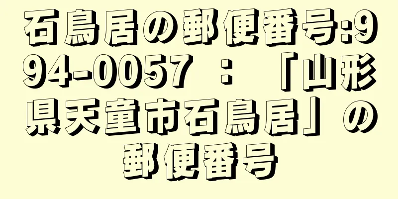 石鳥居の郵便番号:994-0057 ： 「山形県天童市石鳥居」の郵便番号