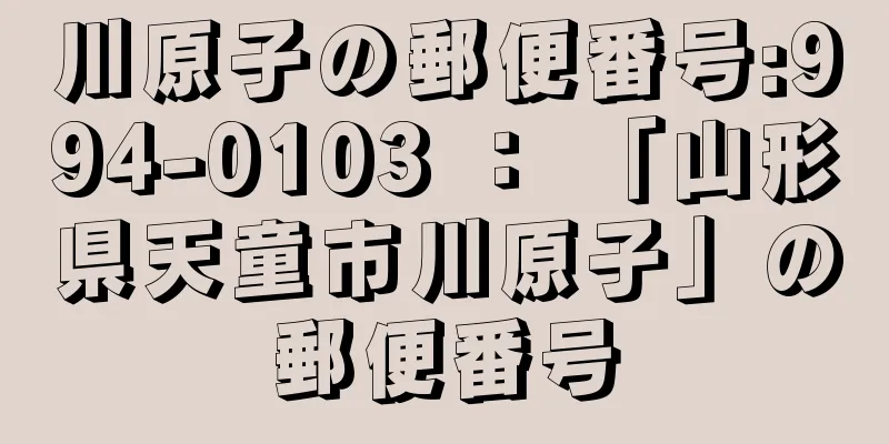 川原子の郵便番号:994-0103 ： 「山形県天童市川原子」の郵便番号