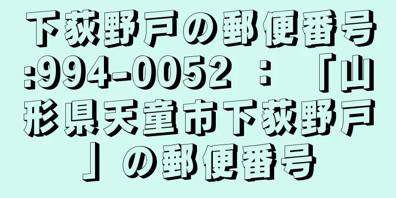 下荻野戸の郵便番号:994-0052 ： 「山形県天童市下荻野戸」の郵便番号