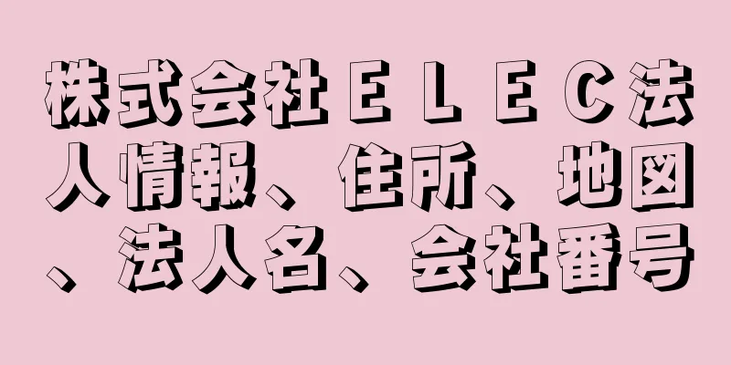 株式会社ＥＬＥＣ法人情報、住所、地図、法人名、会社番号