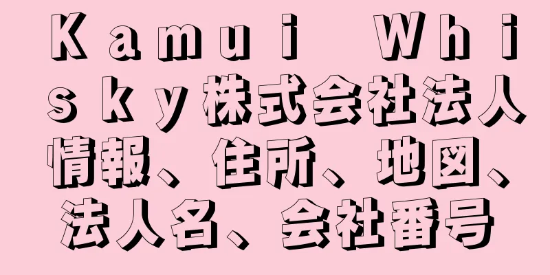 Ｋａｍｕｉ　Ｗｈｉｓｋｙ株式会社法人情報、住所、地図、法人名、会社番号