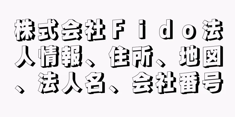 株式会社Ｆｉｄｏ法人情報、住所、地図、法人名、会社番号